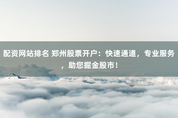 配资网站排名 郑州股票开户：快速通道，专业服务，助您掘金股市！