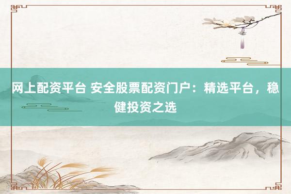 网上配资平台 安全股票配资门户：精选平台，稳健投资之选