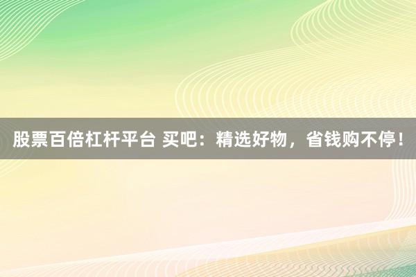 股票百倍杠杆平台 买吧：精选好物，省钱购不停！