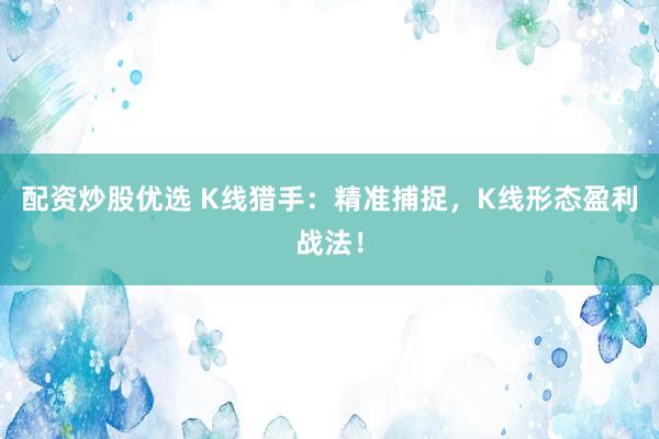 配资炒股优选 K线猎手：精准捕捉，K线形态盈利战法！