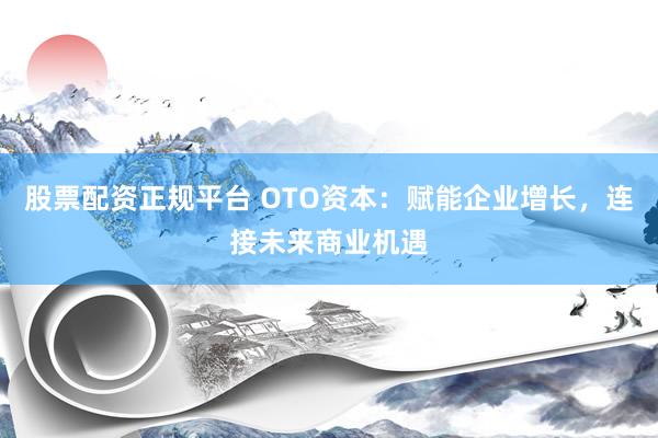 股票配资正规平台 OTO资本：赋能企业增长，连接未来商业机遇