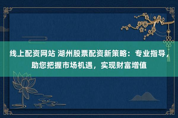 线上配资网站 湖州股票配资新策略：专业指导，助您把握市场机遇，实现财富增值