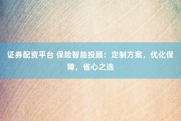 证券配资平台 保险智能投顾：定制方案，优化保障，省心之选