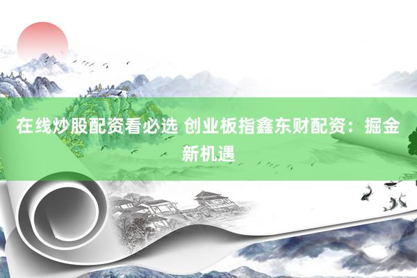 在线炒股配资看必选 创业板指鑫东财配资：掘金新机遇