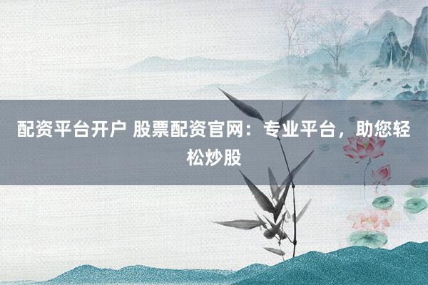 配资平台开户 股票配资官网：专业平台，助您轻松炒股