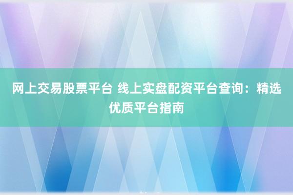 网上交易股票平台 线上实盘配资平台查询：精选优质平台指南