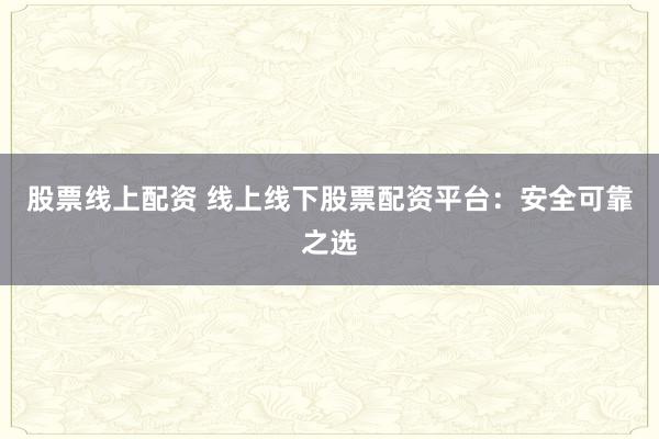 股票线上配资 线上线下股票配资平台：安全可靠之选