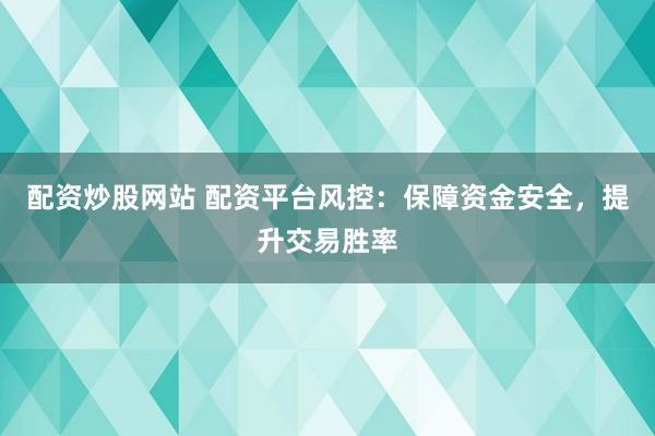 配资炒股网站 配资平台风控：保障资金安全，提升交易胜率