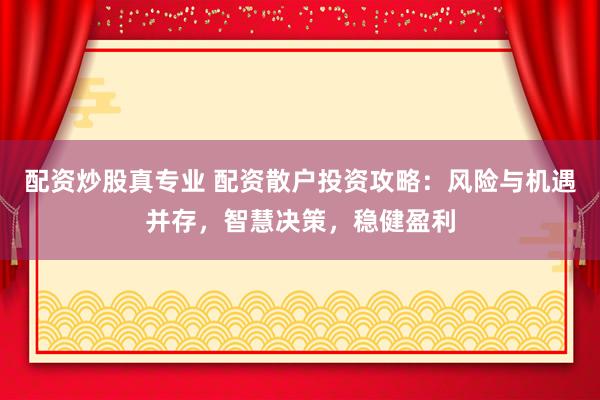 配资炒股真专业 配资散户投资攻略：风险与机遇并存，智慧决策，稳健盈利