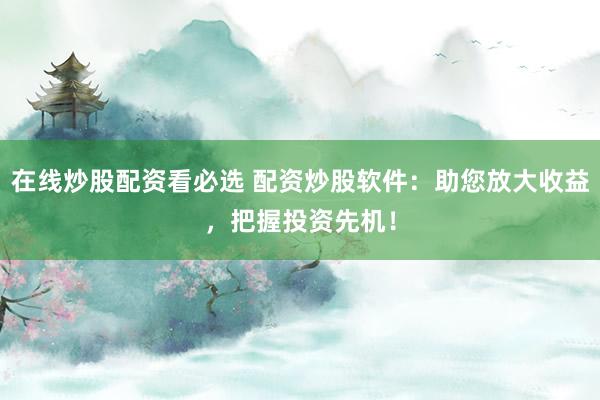 在线炒股配资看必选 配资炒股软件：助您放大收益，把握投资先机！