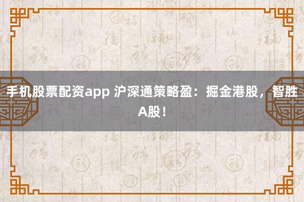手机股票配资app 沪深通策略盈：掘金港股，智胜A股！