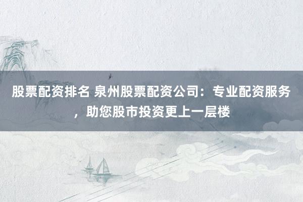 股票配资排名 泉州股票配资公司：专业配资服务，助您股市投资更上一层楼