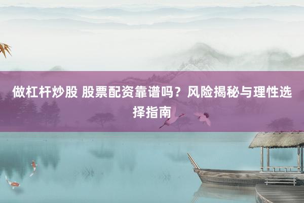 做杠杆炒股 股票配资靠谱吗？风险揭秘与理性选择指南