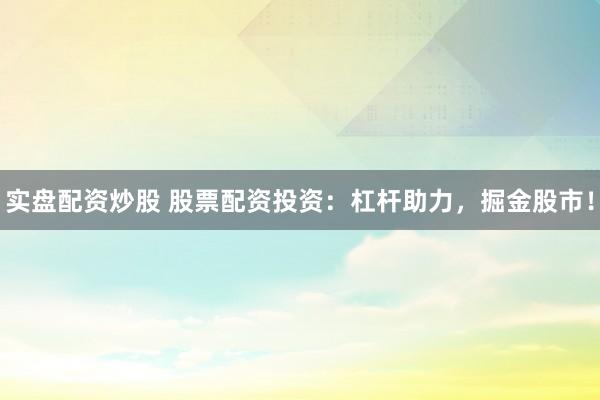实盘配资炒股 股票配资投资：杠杆助力，掘金股市！