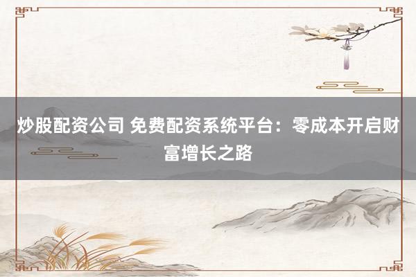 炒股配资公司 免费配资系统平台：零成本开启财富增长之路