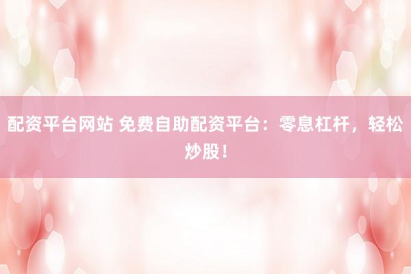 配资平台网站 免费自助配资平台：零息杠杆，轻松炒股！