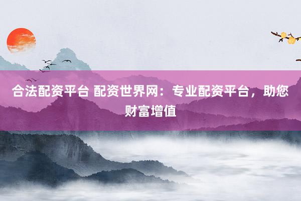 合法配资平台 配资世界网：专业配资平台，助您财富增值