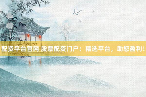 配资平台官网 股票配资门户：精选平台，助您盈利！