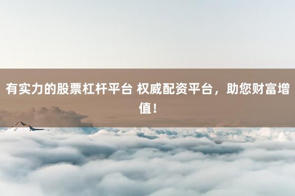 有实力的股票杠杆平台 权威配资平台，助您财富增值！