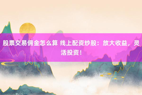 股票交易佣金怎么算 线上配资炒股：放大收益，灵活投资！