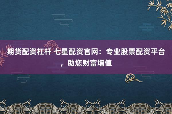 期货配资杠杆 七星配资官网：专业股票配资平台，助您财富增值