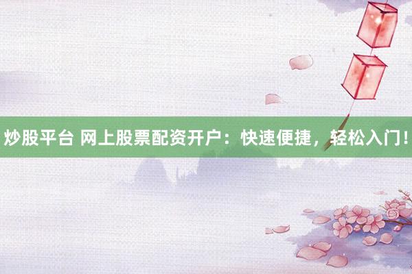 炒股平台 网上股票配资开户：快速便捷，轻松入门！