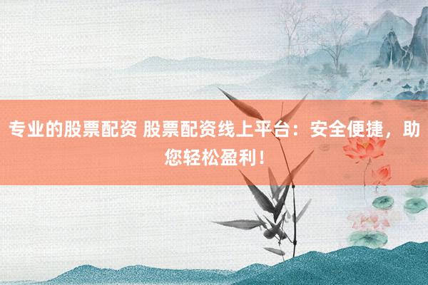 专业的股票配资 股票配资线上平台：安全便捷，助您轻松盈利！