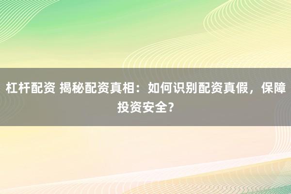 杠杆配资 揭秘配资真相：如何识别配资真假，保障投资安全？