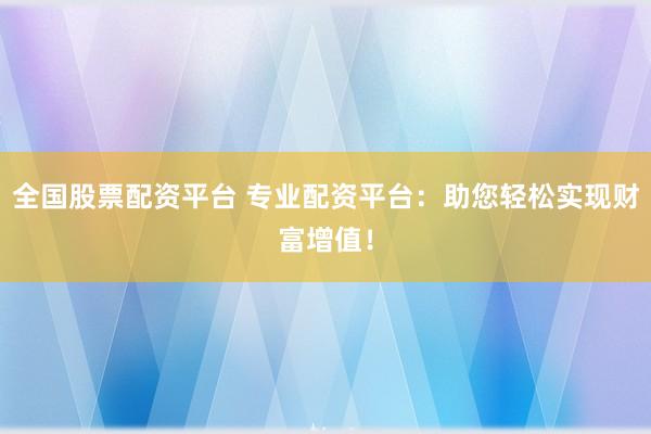 全国股票配资平台 专业配资平台：助您轻松实现财富增值！
