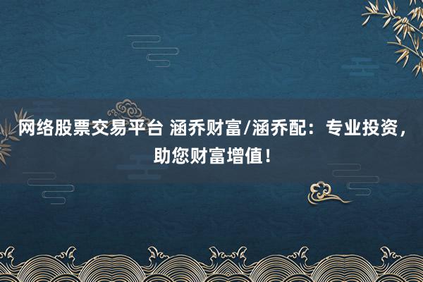 网络股票交易平台 涵乔财富/涵乔配：专业投资，助您财富增值！