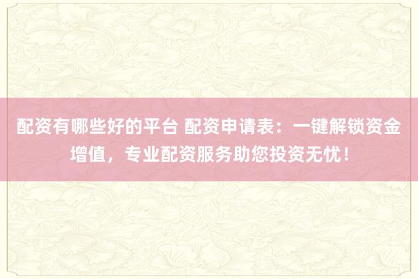 配资有哪些好的平台 配资申请表：一键解锁资金增值，专业配资服务助您投资无忧！