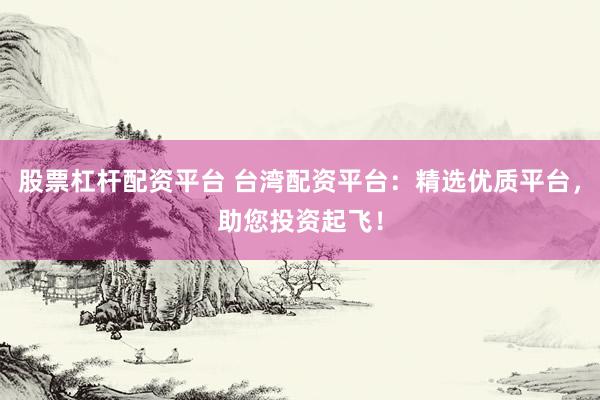 股票杠杆配资平台 台湾配资平台：精选优质平台，助您投资起飞！