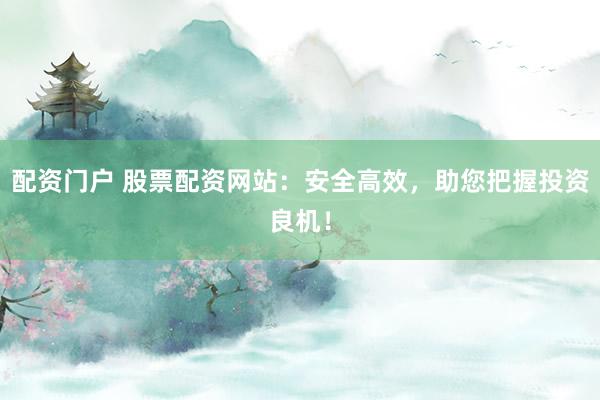 配资门户 股票配资网站：安全高效，助您把握投资良机！