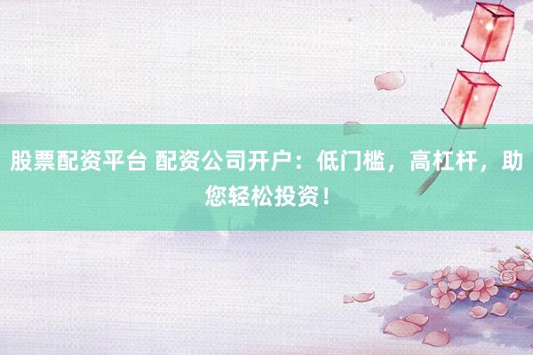 股票配资平台 配资公司开户：低门槛，高杠杆，助您轻松投资！