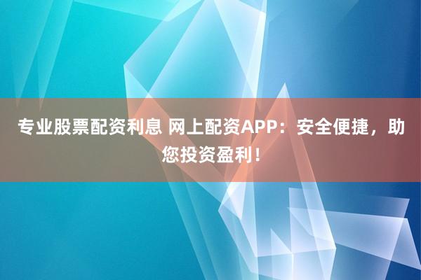 专业股票配资利息 网上配资APP：安全便捷，助您投资盈利！