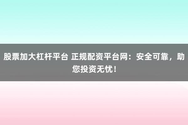 股票加大杠杆平台 正规配资平台网：安全可靠，助您投资无忧！