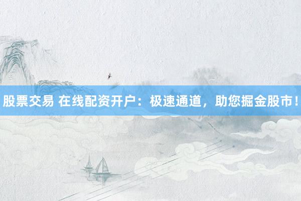 股票交易 在线配资开户：极速通道，助您掘金股市！