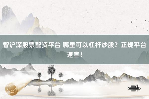 智沪深股票配资平台 哪里可以杠杆炒股？正规平台速查！