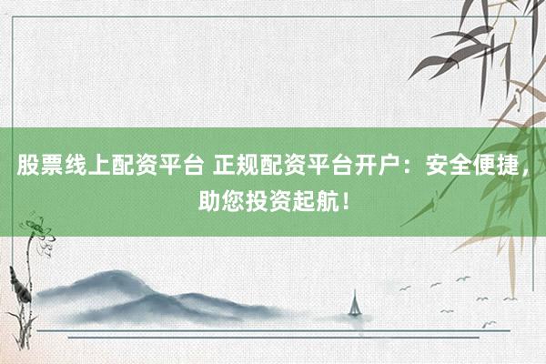 股票线上配资平台 正规配资平台开户：安全便捷，助您投资起航！
