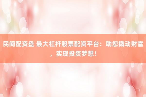 民间配资盘 最大杠杆股票配资平台：助您撬动财富，实现投资梦想！