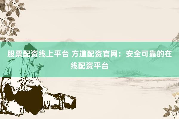 股票配资线上平台 方道配资官网：安全可靠的在线配资平台