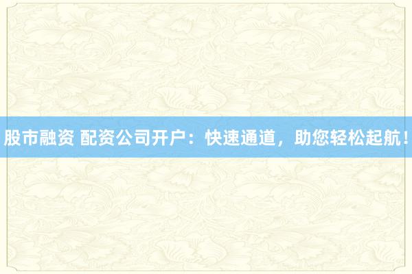 股市融资 配资公司开户：快速通道，助您轻松起航！