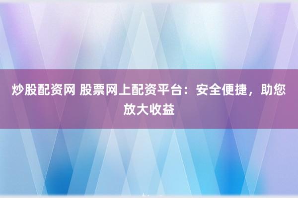 炒股配资网 股票网上配资平台：安全便捷，助您放大收益