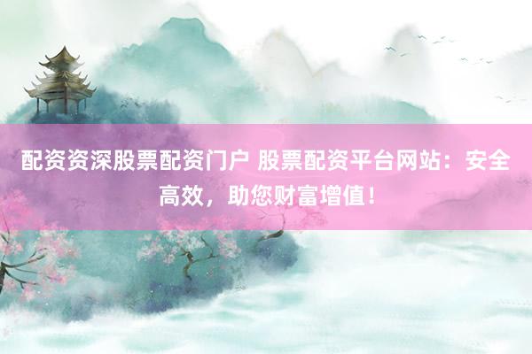配资资深股票配资门户 股票配资平台网站：安全高效，助您财富增值！