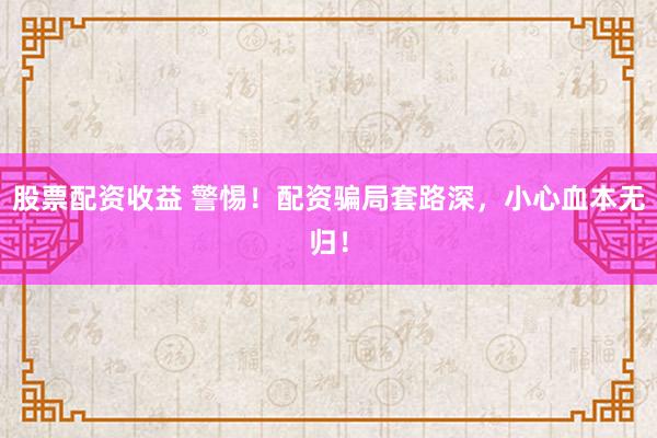 股票配资收益 警惕！配资骗局套路深，小心血本无归！