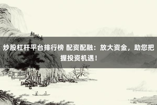 炒股杠杆平台排行榜 配资配融：放大资金，助您把握投资机遇！