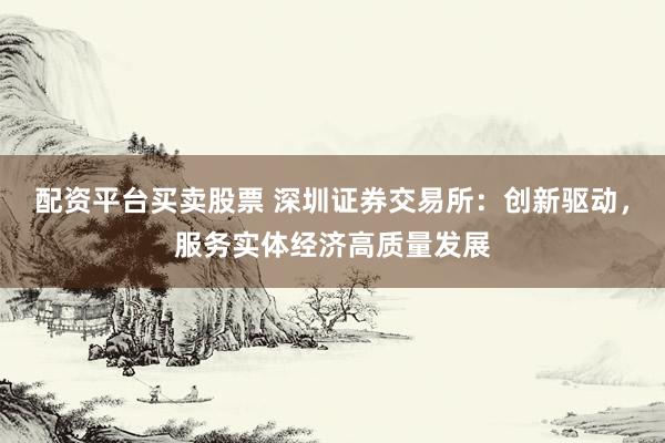配资平台买卖股票 深圳证券交易所：创新驱动，服务实体经济高质量发展