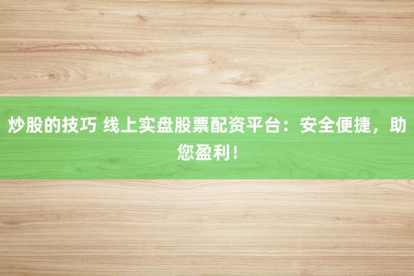 炒股的技巧 线上实盘股票配资平台：安全便捷，助您盈利！
