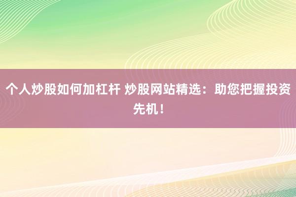 个人炒股如何加杠杆 炒股网站精选：助您把握投资先机！