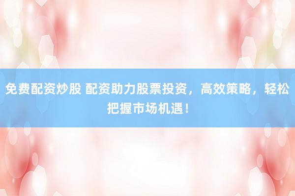 免费配资炒股 配资助力股票投资，高效策略，轻松把握市场机遇！